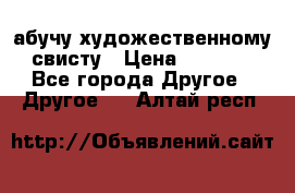 абучу художественному свисту › Цена ­ 1 000 - Все города Другое » Другое   . Алтай респ.